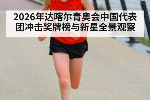 2026年达喀尔青奥会中国代表团冲击奖牌榜与新星全景观察