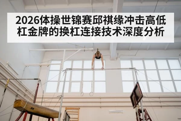 2026体操世锦赛邱祺缘冲击高低杠金牌的换杠连接技术深度分析